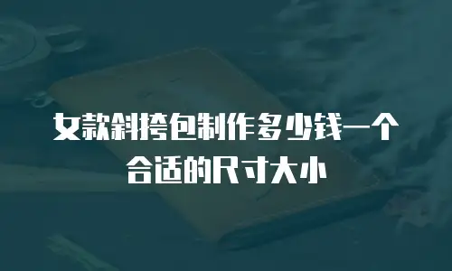 女款斜挎包制作多少钱一个合适的尺寸大小