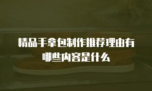 精品手拿包制作推荐理由有哪些内容是什么