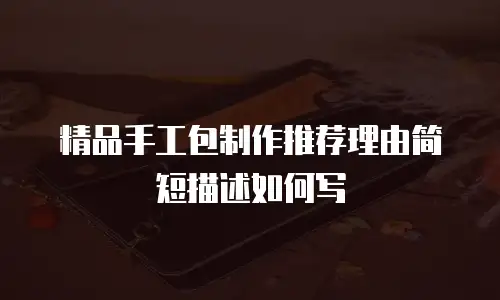 精品手工包制作推荐理由简短描述如何写