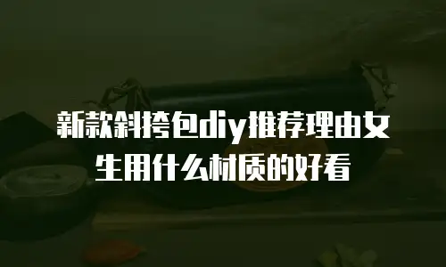 新款斜挎包diy推荐理由女生用什么材质的好看