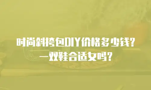 时尚斜挎包DIY价格多少钱？一双鞋合适女吗？