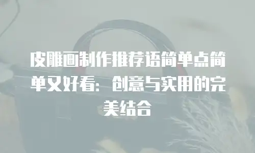 皮雕画制作推荐语简单点简单又好看：创意与实用的完美结合