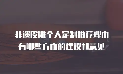 非遗皮雕个人定制推荐理由有哪些方面的建议和意见