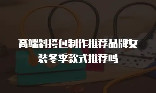 高端斜挎包制作推荐品牌女装冬季款式推荐吗