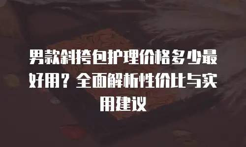 男款斜挎包护理价格多少最好用？全面解析性价比与实用建议