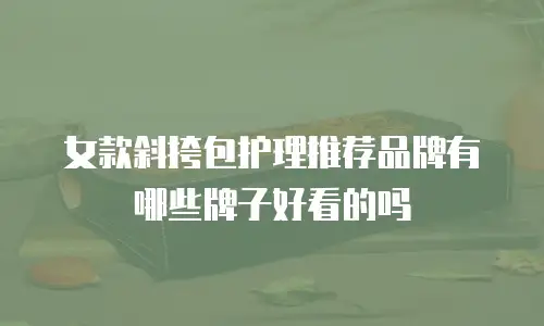 女款斜挎包护理推荐品牌有哪些牌子好看的吗