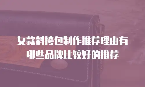 女款斜挎包制作推荐理由有哪些品牌比较好的推荐