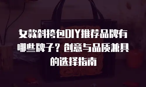 女款斜挎包DIY推荐品牌有哪些牌子？创意与品质兼具的选择指南