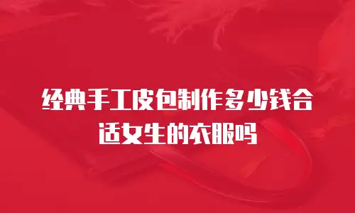 经典手工皮包制作多少钱合适女生的衣服吗