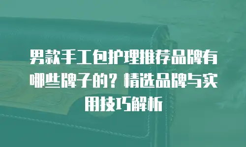 男款手工包护理推荐品牌有哪些牌子的？精选品牌与实用技巧解析