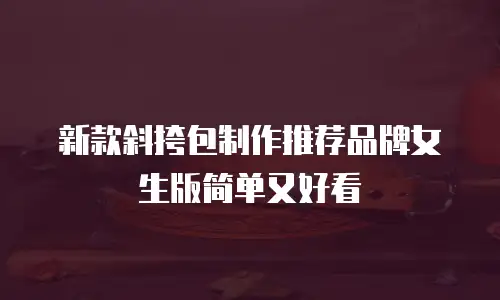 新款斜挎包制作推荐品牌女生版简单又好看