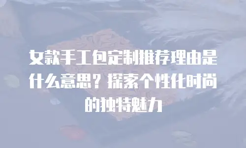 女款手工包定制推荐理由是什么意思？探索个性化时尚的独特魅力