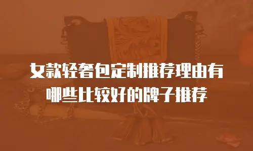 女款轻奢包定制推荐理由有哪些比较好的牌子推荐