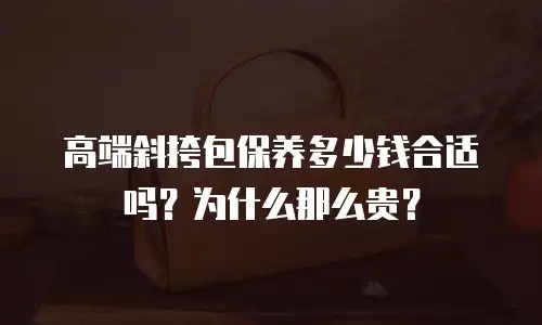 高端斜挎包保养多少钱合适吗？为什么那么贵？
