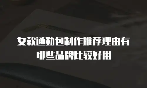 女款通勤包制作推荐理由有哪些品牌比较好用