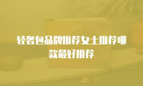轻奢包品牌推荐女士推荐哪款最好推荐