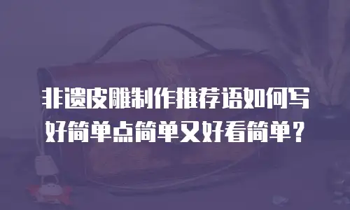 非遗皮雕制作推荐语如何写好简单点简单又好看简单？