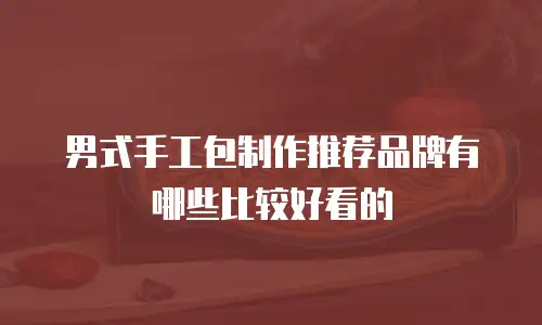 男式手工包制作推荐品牌有哪些比较好看的