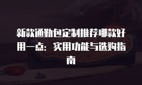 新款通勤包定制推荐哪款好用一点：实用功能与选购指南