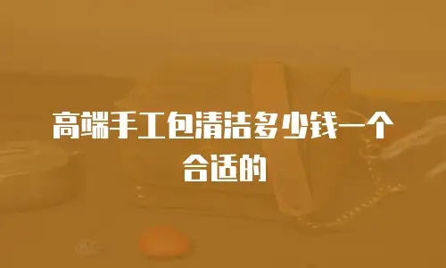 高端手工包清洁多少钱一个合适的