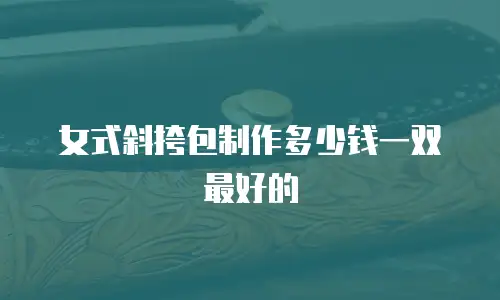 女式斜挎包制作多少钱一双最好的
