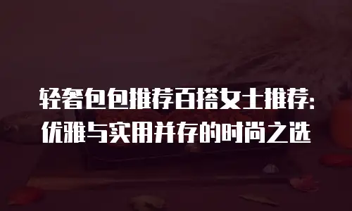 轻奢包包推荐百搭女士推荐：优雅与实用并存的时尚之选