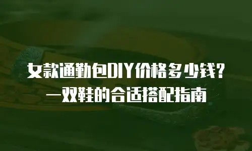 女款通勤包DIY价格多少钱？一双鞋的合适搭配指南