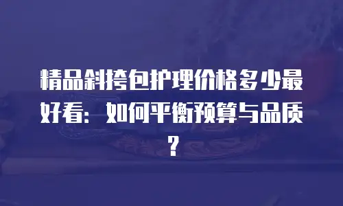 精品斜挎包护理价格多少最好看：如何平衡预算与品质？