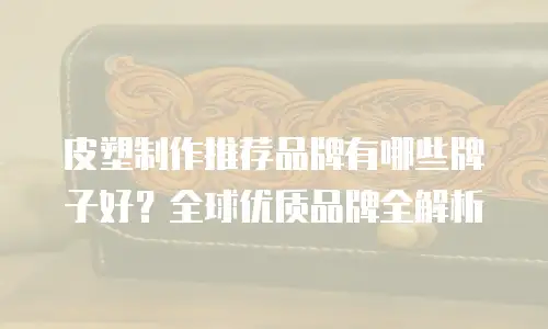 皮塑制作推荐品牌有哪些牌子好？全球优质品牌全解析