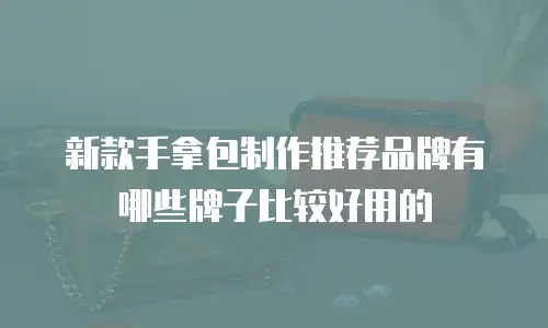 新款手拿包制作推荐品牌有哪些牌子比较好用的