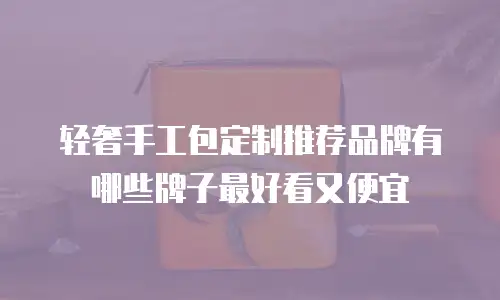 轻奢手工包定制推荐品牌有哪些牌子最好看又便宜