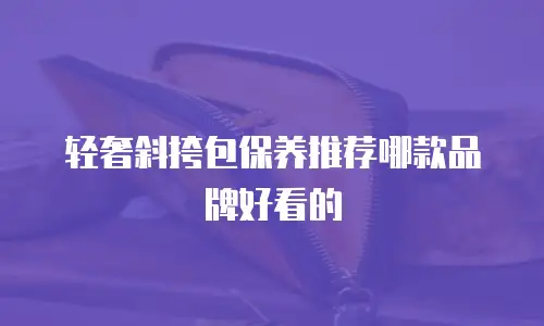 轻奢斜挎包保养推荐哪款品牌好看的
