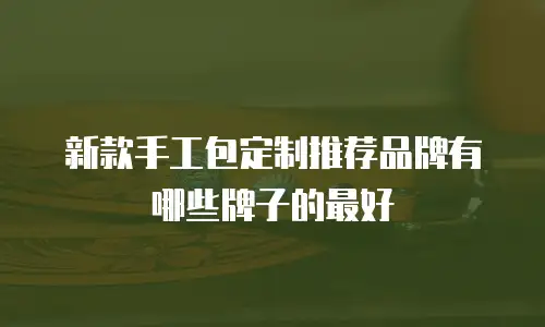 新款手工包定制推荐品牌有哪些牌子的最好