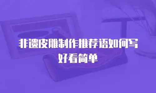 非遗皮雕制作推荐语如何写好看简单