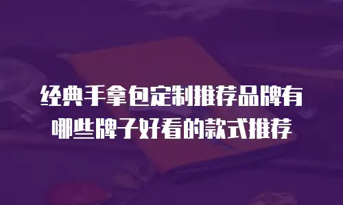 经典手拿包定制推荐品牌有哪些牌子好看的款式推荐
