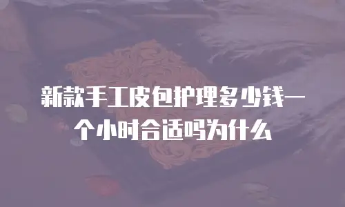 新款手工皮包护理多少钱一个小时合适吗为什么