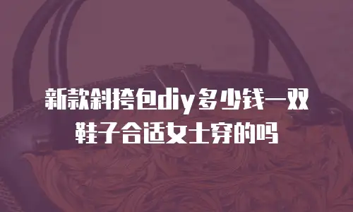 新款斜挎包diy多少钱一双鞋子合适女士穿的吗
