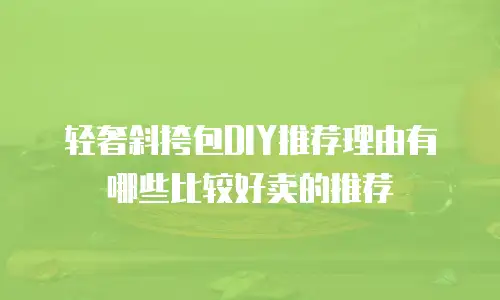 轻奢斜挎包DIY推荐理由有哪些比较好卖的推荐