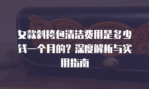 女款斜挎包清洁费用是多少钱一个月的？深度解析与实用指南