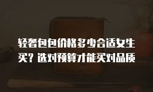 轻奢包包价格多少合适女生买？选对预算才能买对品质