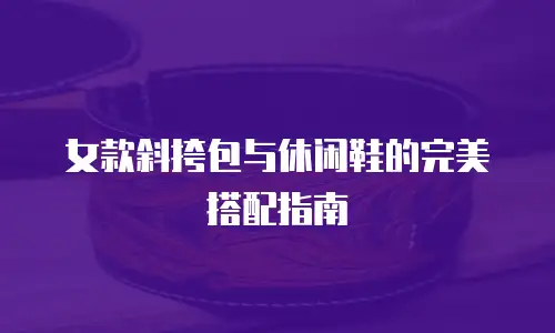 女款斜挎包与休闲鞋的完美搭配指南