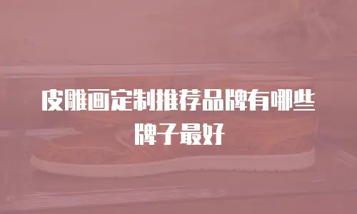 皮雕画定制推荐品牌有哪些牌子最好
