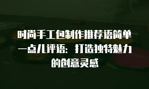 时尚手工包制作推荐语简单一点儿评语：打造独特魅力的创意灵感