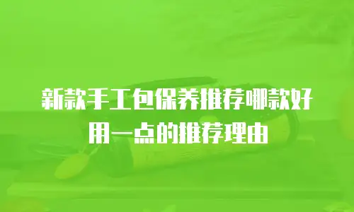新款手工包保养推荐哪款好用一点的推荐理由