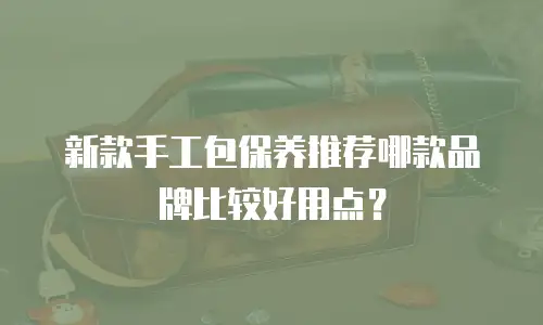 新款手工包保养推荐哪款品牌比较好用点？