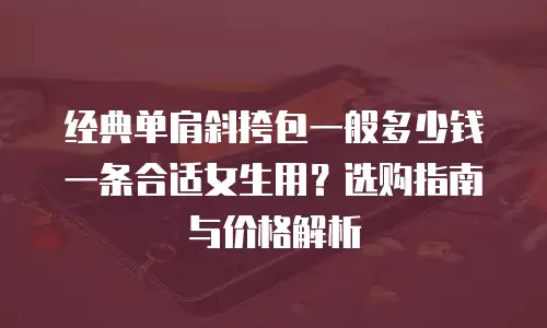 经典单肩斜挎包一般多少钱一条合适女生用？选购指南与价格解析