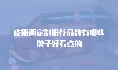 皮雕画定制推荐品牌有哪些牌子好看点的