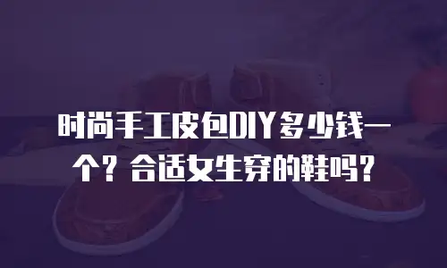 时尚手工皮包DIY多少钱一个？合适女生穿的鞋吗？