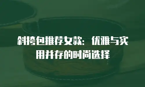 斜挎包推荐女款：优雅与实用并存的时尚选择