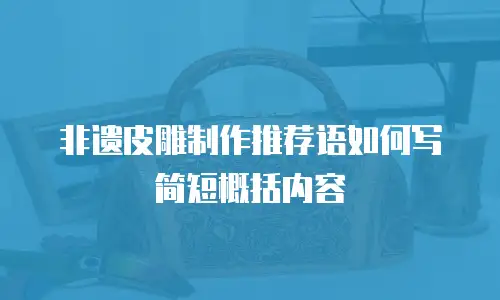 非遗皮雕制作推荐语如何写简短概括内容